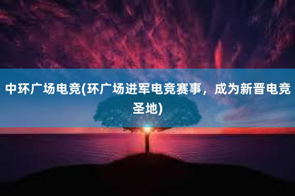 中环广场电竞(环广场进军电竞赛事，成为新晋电竞圣地)