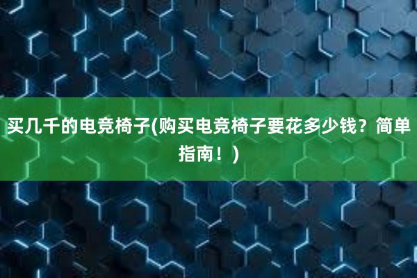 买几千的电竞椅子(购买电竞椅子要花多少钱？简单指南！)