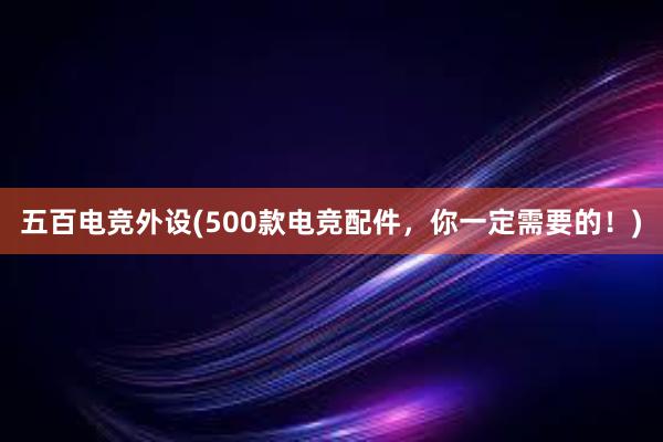 五百电竞外设(500款电竞配件，你一定需要的！)