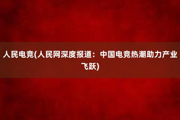 人民电竞(人民网深度报道：中国电竞热潮助力产业飞跃)