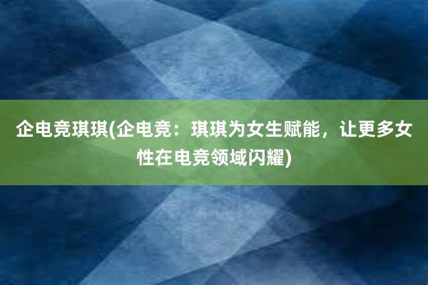 企电竞琪琪(企电竞：琪琪为女生赋能，让更多女性在电竞领域闪耀)