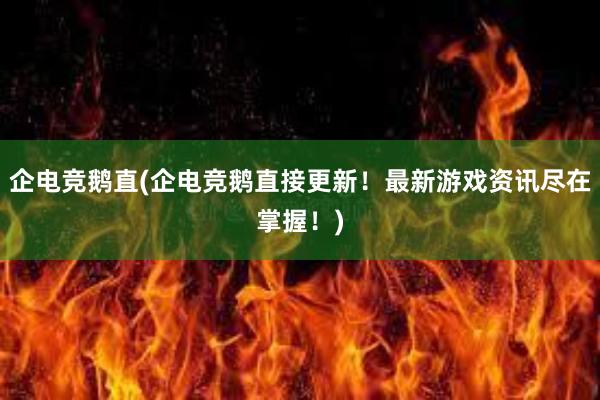 企电竞鹅直(企电竞鹅直接更新！最新游戏资讯尽在掌握！)