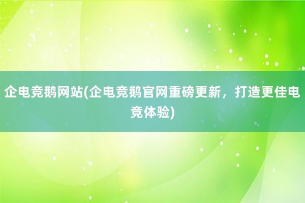 企电竞鹅网站(企电竞鹅官网重磅更新，打造更佳电竞体验)