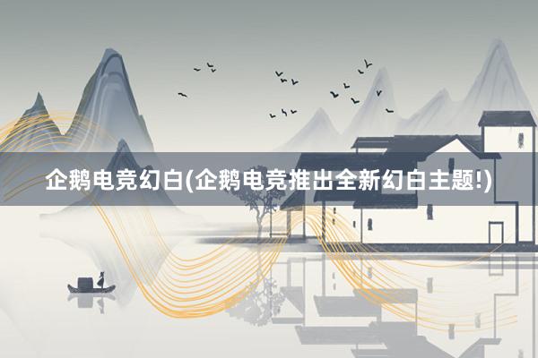 企鹅电竞幻白(企鹅电竞推出全新幻白主题!)