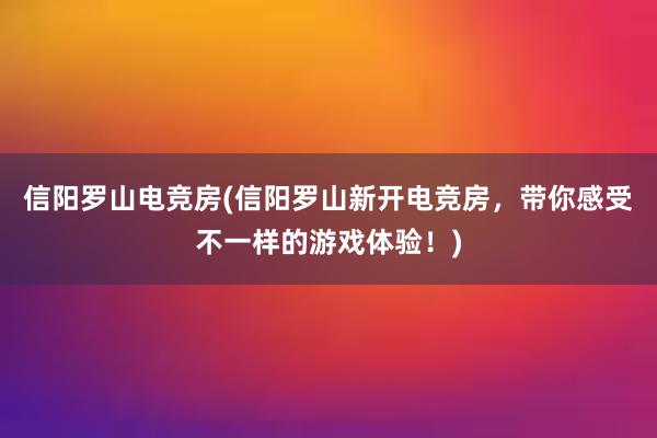 信阳罗山电竞房(信阳罗山新开电竞房，带你感受不一样的游戏体验！)