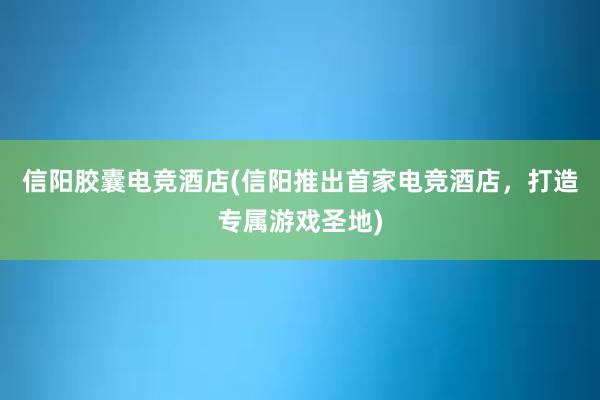 信阳胶囊电竞酒店(信阳推出首家电竞酒店，打造专属游戏圣地)