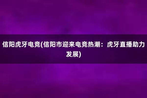 信阳虎牙电竞(信阳市迎来电竞热潮：虎牙直播助力发展)