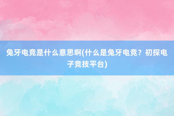 兔牙电竞是什么意思啊(什么是兔牙电竞？初探电子竞技平台)