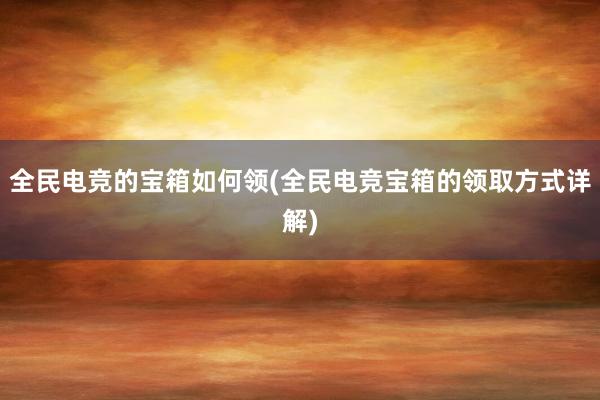 全民电竞的宝箱如何领(全民电竞宝箱的领取方式详解)