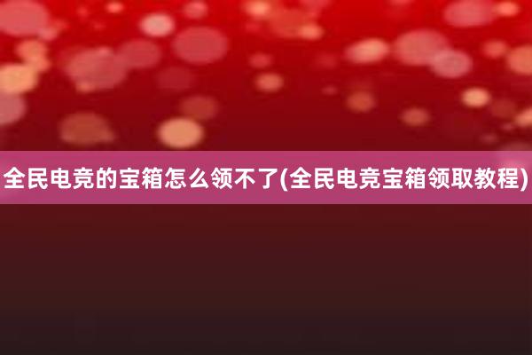 全民电竞的宝箱怎么领不了(全民电竞宝箱领取教程)