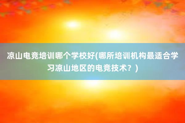 凉山电竞培训哪个学校好(哪所培训机构最适合学习凉山地区的电竞技术？)