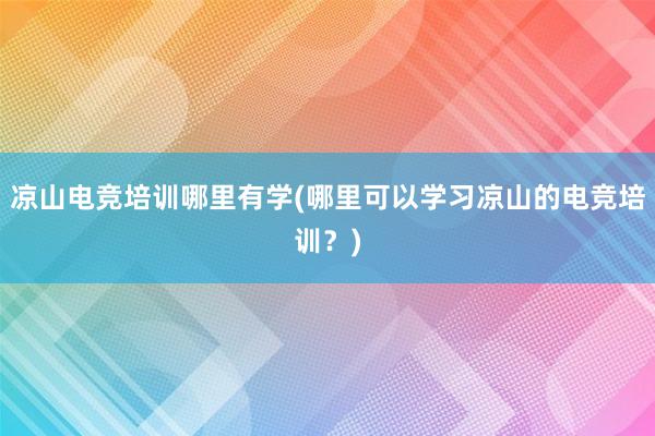 凉山电竞培训哪里有学(哪里可以学习凉山的电竞培训？)