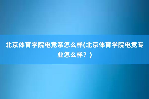 北京体育学院电竞系怎么样(北京体育学院电竞专业怎么样？)