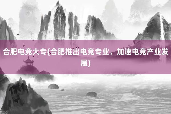 合肥电竞大专(合肥推出电竞专业，加速电竞产业发展)