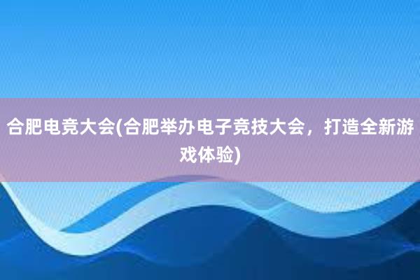 合肥电竞大会(合肥举办电子竞技大会，打造全新游戏体验)