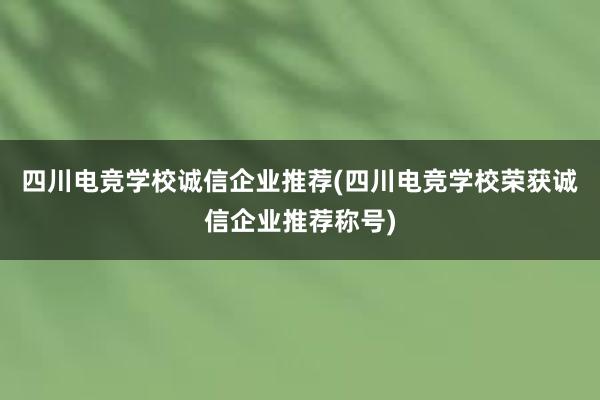 四川电竞学校诚信企业推荐(四川电竞学校荣获诚信企业推荐称号)