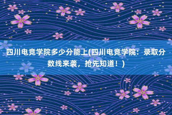 四川电竞学院多少分能上(四川电竞学院：录取分数线来袭，抢先知道！)