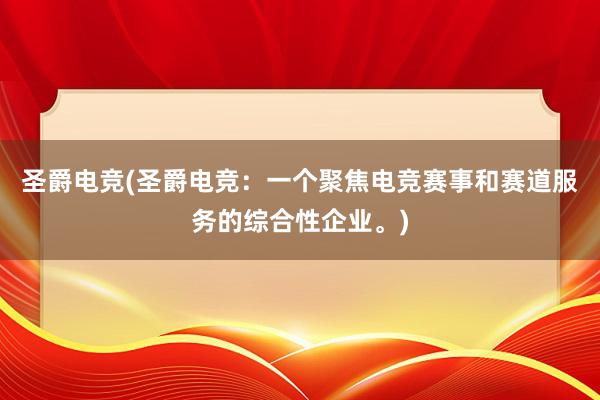 圣爵电竞(圣爵电竞：一个聚焦电竞赛事和赛道服务的综合性企业。)