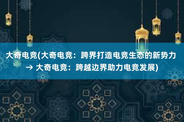 大奇电竞(大奇电竞：跨界打造电竞生态的新势力 → 大奇电竞：跨越边界助力电竞发展)