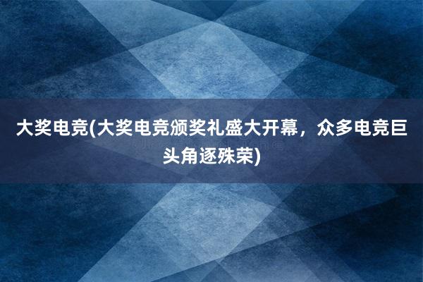 大奖电竞(大奖电竞颁奖礼盛大开幕，众多电竞巨头角逐殊荣)