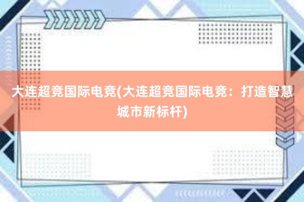 大连超竞国际电竞(大连超竞国际电竞：打造智慧城市新标杆)