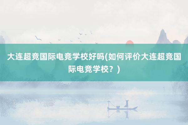 大连超竞国际电竞学校好吗(如何评价大连超竞国际电竞学校？)