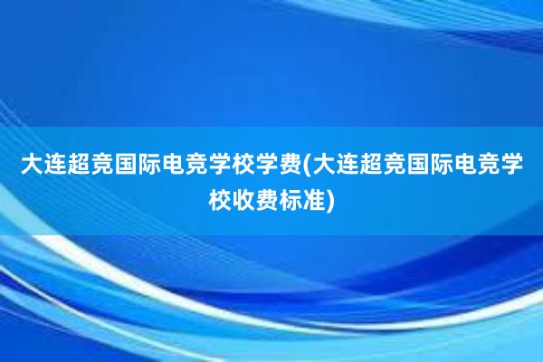 大连超竞国际电竞学校学费(大连超竞国际电竞学校收费标准)