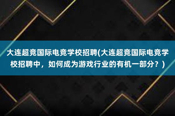 大连超竞国际电竞学校招聘(大连超竞国际电竞学校招聘中，如何成为游戏行业的有机一部分？)