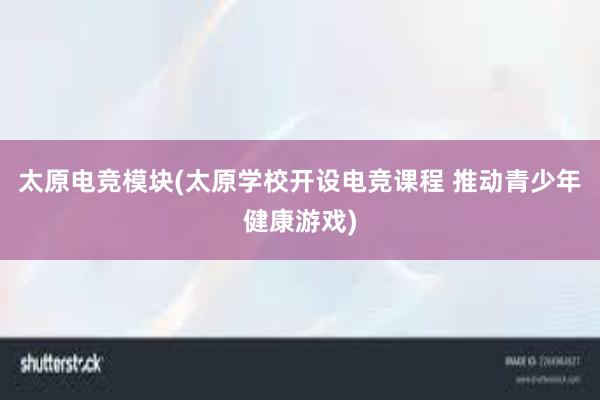 太原电竞模块(太原学校开设电竞课程 推动青少年健康游戏)