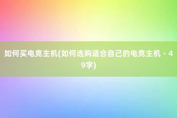 如何买电竞主机(如何选购适合自己的电竞主机 - 49字)