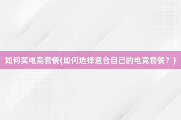 如何买电竞套餐(如何选择适合自己的电竞套餐？)