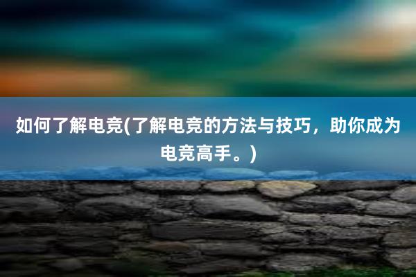 如何了解电竞(了解电竞的方法与技巧，助你成为电竞高手。)