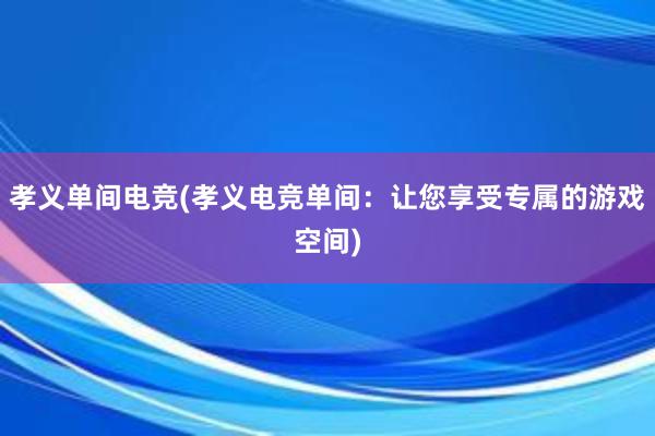 孝义单间电竞(孝义电竞单间：让您享受专属的游戏空间)