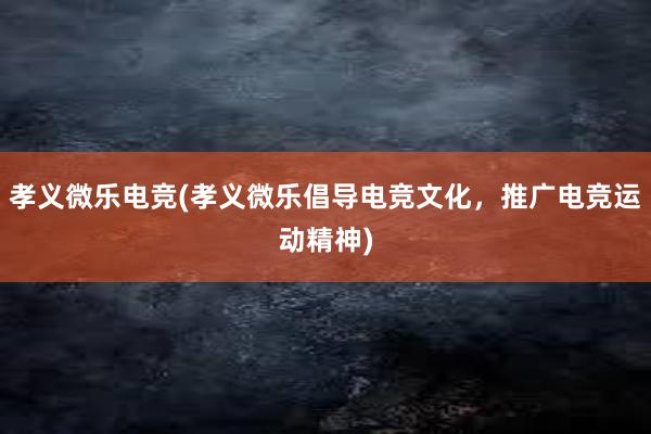 孝义微乐电竞(孝义微乐倡导电竞文化，推广电竞运动精神)