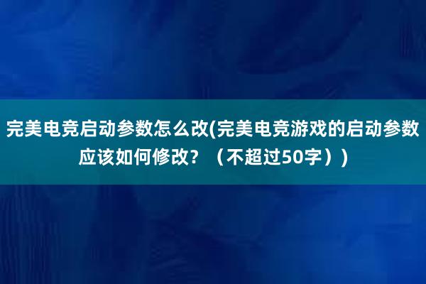 完美电竞启动参数怎么改(完美电竞游戏的启动参数应该如何修改？（不超过50字）)