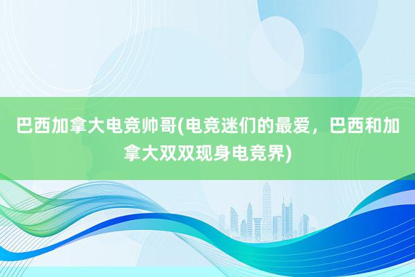 巴西加拿大电竞帅哥(电竞迷们的最爱，巴西和加拿大双双现身电竞界)