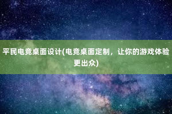 平民电竞桌面设计(电竞桌面定制，让你的游戏体验更出众)