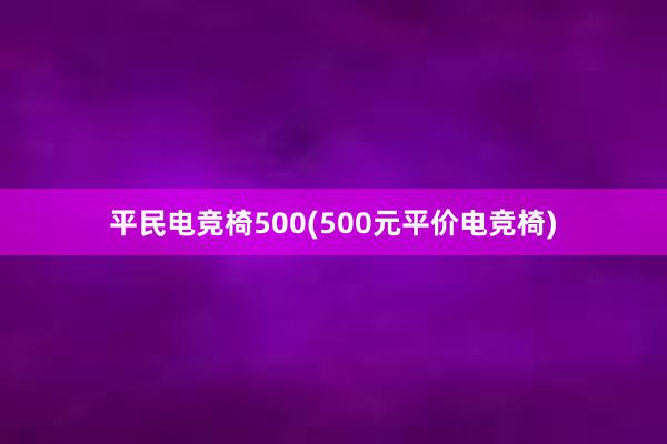 平民电竞椅500(500元平价电竞椅)