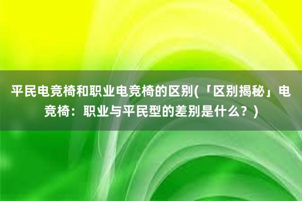 平民电竞椅和职业电竞椅的区别(「区别揭秘」电竞椅：职业与平民型的差别是什么？)