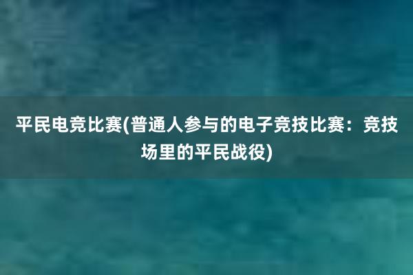 平民电竞比赛(普通人参与的电子竞技比赛：竞技场里的平民战役)