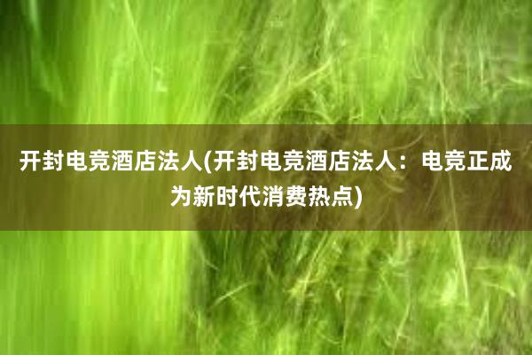 开封电竞酒店法人(开封电竞酒店法人：电竞正成为新时代消费热点)