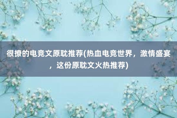 很撩的电竞文原耽推荐(热血电竞世界，激情盛宴，这份原耽文火热推荐)