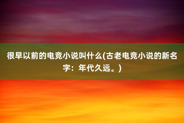 很早以前的电竞小说叫什么(古老电竞小说的新名字：年代久远。)