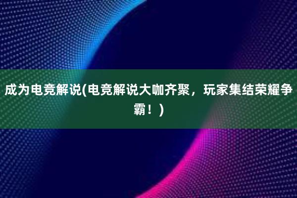 成为电竞解说(电竞解说大咖齐聚，玩家集结荣耀争霸！)