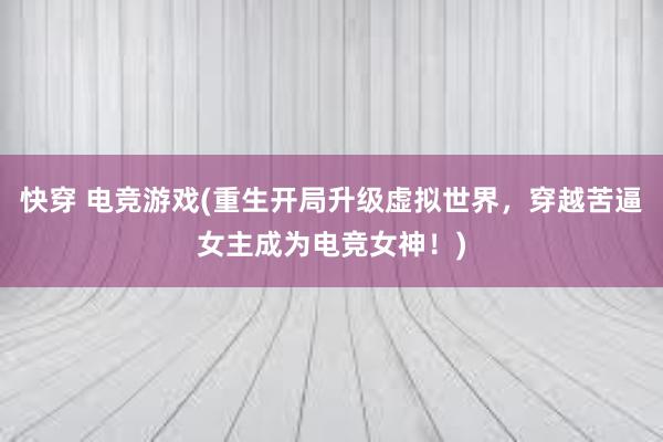 快穿 电竞游戏(重生开局升级虚拟世界，穿越苦逼女主成为电竞女神！)