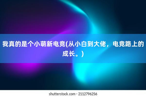 我真的是个小萌新电竞(从小白到大佬，电竞路上的成长。)