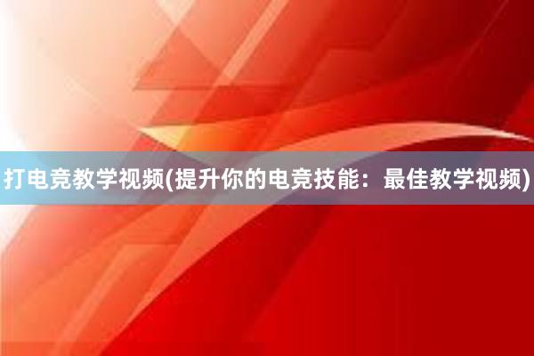 打电竞教学视频(提升你的电竞技能：最佳教学视频)