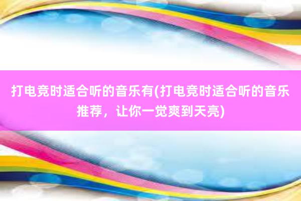 打电竞时适合听的音乐有(打电竞时适合听的音乐推荐，让你一觉爽到天亮)