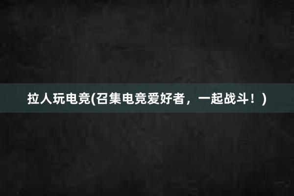 拉人玩电竞(召集电竞爱好者，一起战斗！)