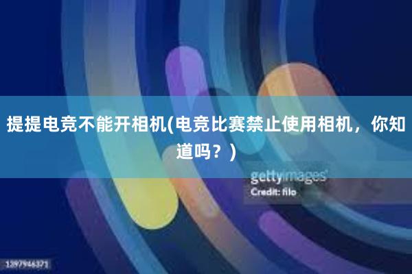 提提电竞不能开相机(电竞比赛禁止使用相机，你知道吗？)